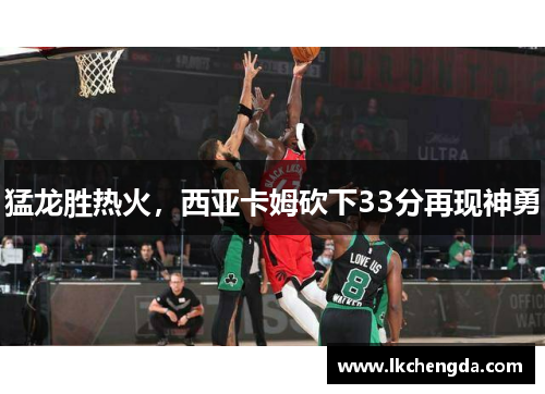 猛龙胜热火，西亚卡姆砍下33分再现神勇